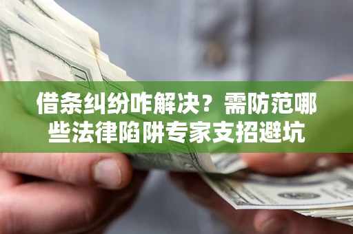 北京借条纠纷咋解决？需防范哪些法律陷阱专家支招避坑