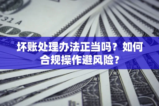 北京坏账处理办法正当吗？如何合规操作避风险？