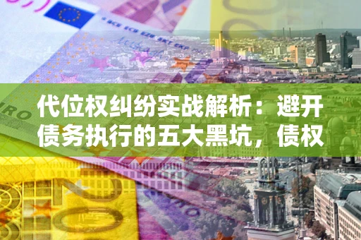 北京代位权纠纷实战解析：避开债务执行的五大黑坑，债权人必看指南