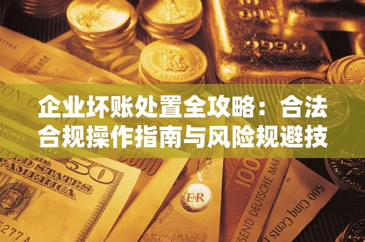 北京企业坏账处置全攻略：合法合规操作指南与风险规避技巧解析