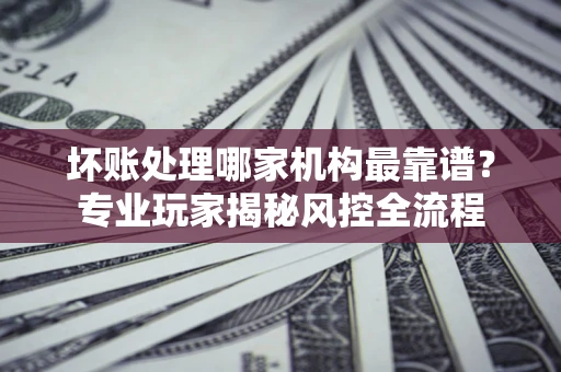 北京坏账处理哪家机构最靠谱？专业玩家揭秘风控全流程