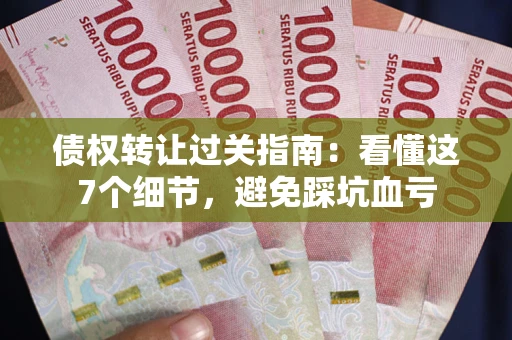 北京债权转让过关指南：看懂这7个细节，避免踩坑血亏