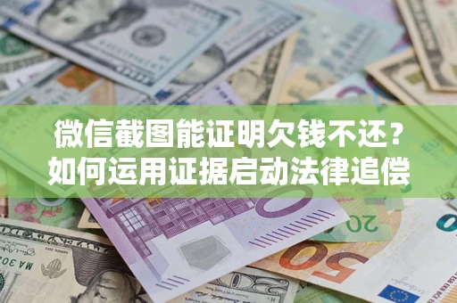 北京微信截图能证明欠钱不还？如何运用证据启动法律追偿程序？