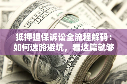 北京抵押担保诉讼全流程解码：如何选路避坑，看这篇就够了