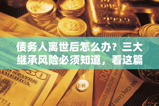 北京债务人离世后怎么办？三大继承风险必须知道，看这篇就够了