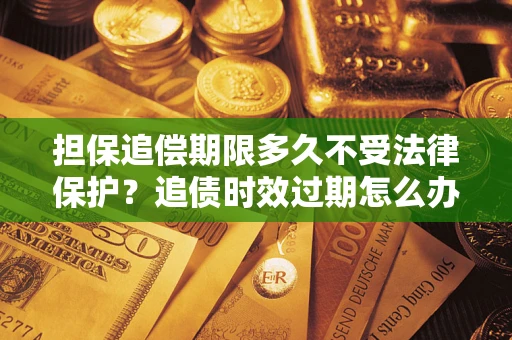 北京担保追偿期限多久不受法律保护？追债时效过期怎么办？