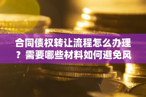 北京合同债权转让流程怎么办理？需要哪些材料如何避免风险？