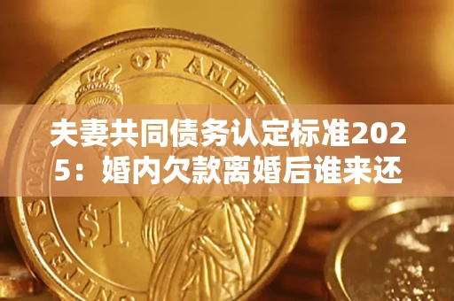 北京夫妻共同债务认定标准2025:婚内欠款离婚后谁来还? 北京夫妻共同债务认定标准2025:婚内欠款离婚后谁来还?
