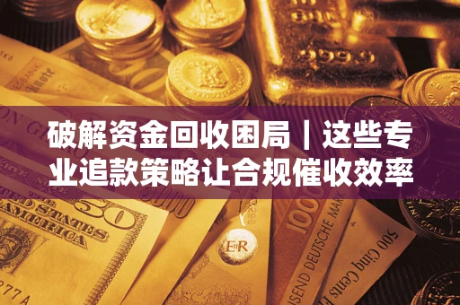 北京破解资金回收困局｜这些专业追款策略让合规催收效率翻倍