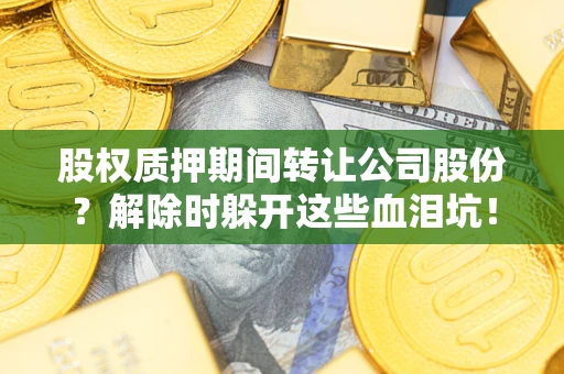 北京股权质押期间转让公司股份？解除时躲开这些血泪坑！
