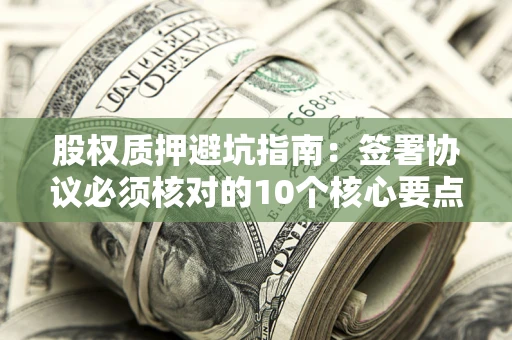 北京股权质押避坑指南:签署协议必须核对的10个核心要点 北京股权质押避坑指南:签署协议必须核对的10个核心要点