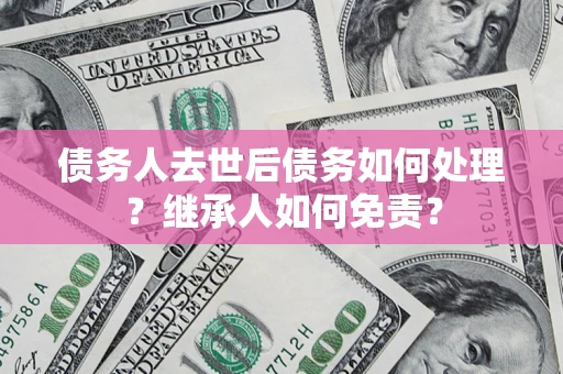 北京债务人去世后债务如何处理？继承人如何免责？