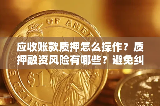 北京应收账款质押怎么操作？质押融资风险有哪些？避免纠纷高效融资技巧