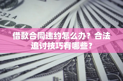 北京借款合同违约怎么办？合法追讨技巧有哪些？