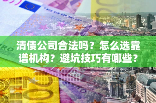 北京清债公司合法吗？怎么选靠谱机构？避坑技巧有哪些？