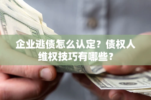 北京企业逃债怎么认定？债权人维权技巧有哪些？