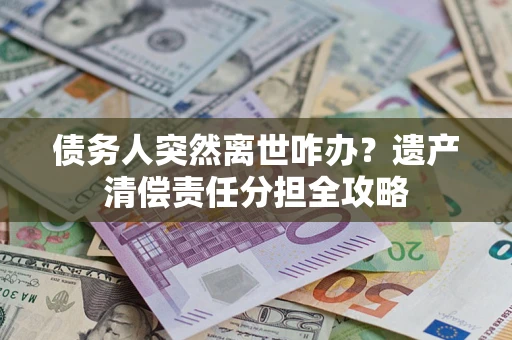 北京债务人突然离世咋办？遗产清偿责任分担全攻略