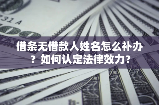 北京借条无借款人姓名怎么补办？如何认定法律效力？