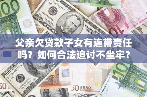 北京父亲欠贷款子女有连带责任吗？如何合法追讨不坐牢？