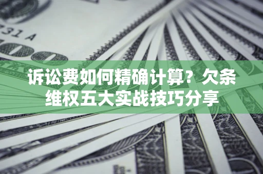 北京诉讼费如何精确计算？欠条维权五大实战技巧分享