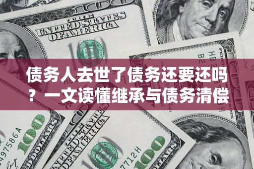 北京债务人去世了债务还要还吗？一文读懂继承与债务清偿
