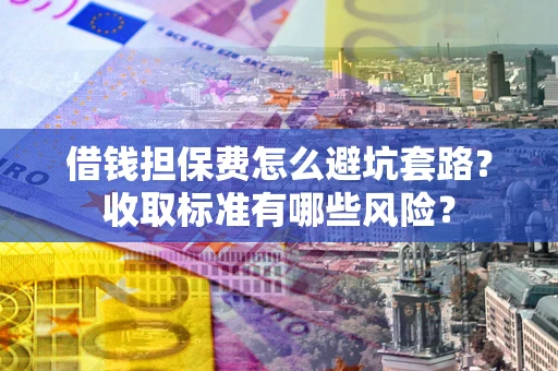 北京借钱担保费怎么避坑套路?收取标准有哪些风险? 北京借钱担保费怎么避坑套路?收取标准有哪些风险?