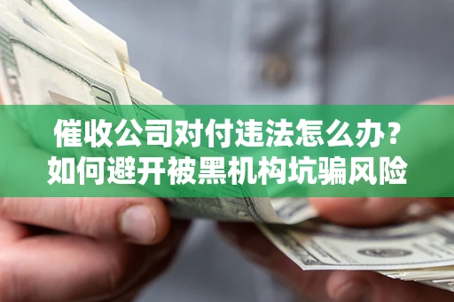北京催收公司对付违法怎么办？如何避开被黑机构坑骗风险