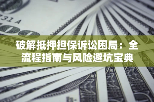 北京破解抵押担保诉讼困局:全流程指南与风险避坑宝典 北京破解抵押担保诉讼困局:全流程指南与风险避坑宝典