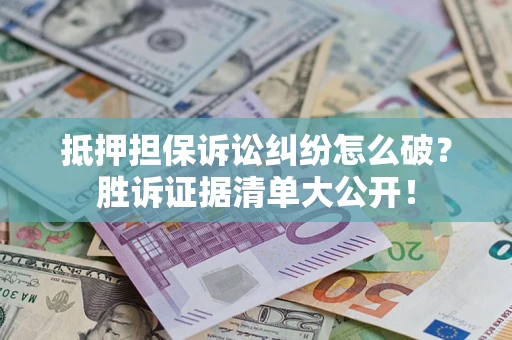 北京抵押担保诉讼纠纷怎么破？胜诉证据清单大公开！