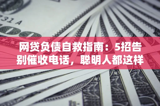 北京网贷负债自救指南：5招告别催收电话，聪明人都这样做
