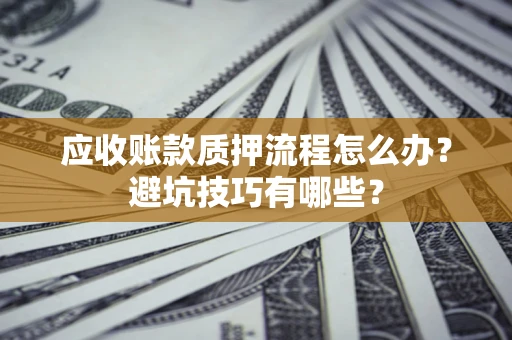 北京应收账款质押流程怎么办？避坑技巧有哪些？