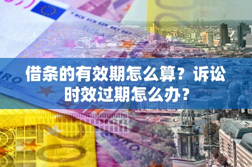 北京借条的有效期怎么算？诉讼时效过期怎么办？