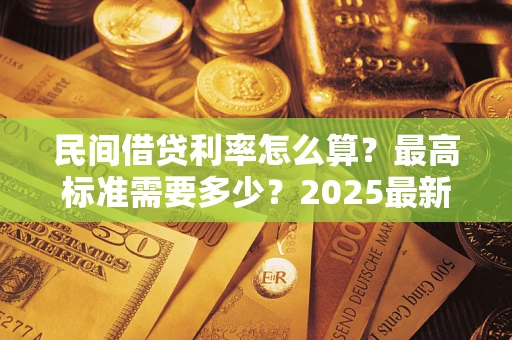 北京民间借贷利率怎么算？最高标准需要多少？2025最新避坑指南