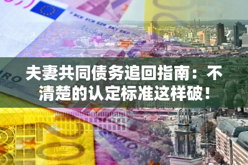北京夫妻共同债务追回指南：不清楚的认定标准这样破！