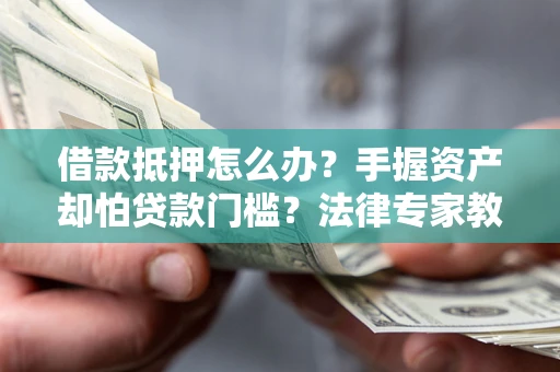 北京借款抵押怎么办？手握资产却怕贷款门槛？法律专家教你办抵押不踩坑