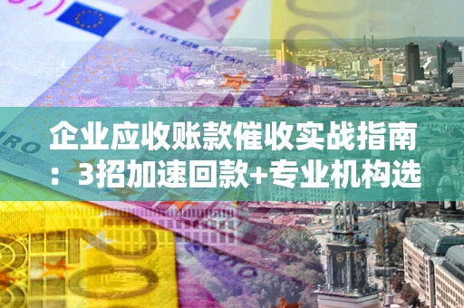 北京企业应收账款催收实战指南：3招加速回款+专业机构选择避坑