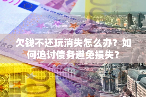 北京欠钱不还玩消失怎么办？如何追讨债务避免损失？