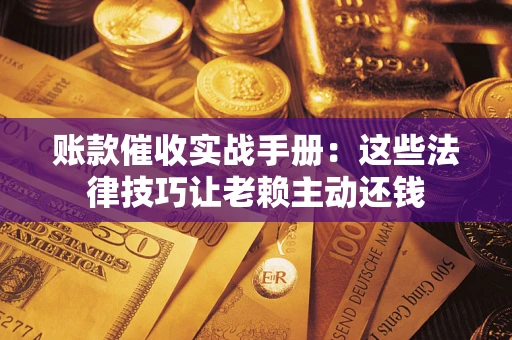 北京账款催收实战手册：这些法律技巧让老赖主动还钱
