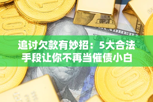 北京追讨欠款有妙招：5大合法手段让你不再当催债小白