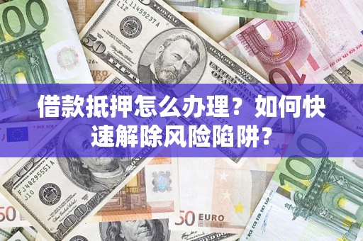 北京借款抵押怎么办理？如何快速解除风险陷阱？
