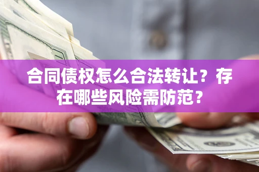 北京合同债权怎么合法转让？存在哪些风险需防范？