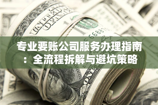 北京专业要账公司服务办理指南：全流程拆解与避坑策略