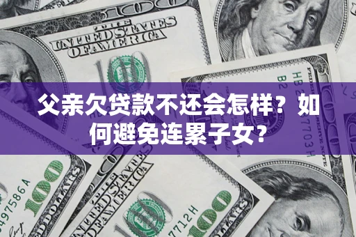 北京父亲欠贷款不还会怎样？如何避免连累子女？