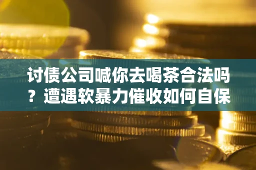 北京讨债公司喊你去喝茶合法吗？遭遇软暴力催收如何自保？