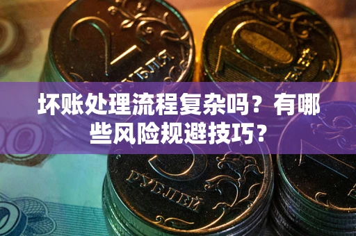 北京坏账处理流程复杂吗？有哪些风险规避技巧？