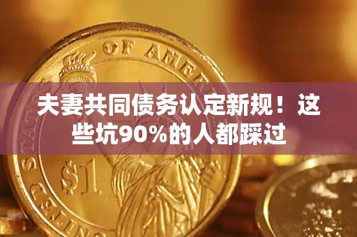 北京夫妻共同债务认定新规！这些坑90%的人都踩过