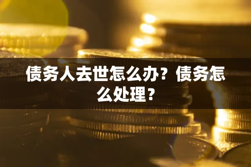 北京债务人去世怎么办？债务怎么处理？