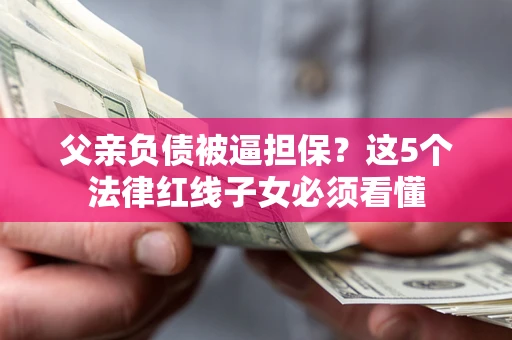 北京父亲负债被逼担保？这5个法律红线子女必须看懂