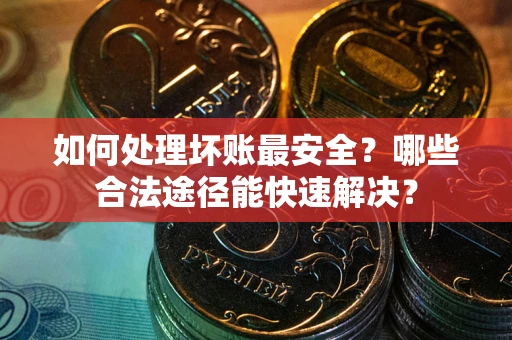 北京如何处理坏账最安全？哪些合法途径能快速解决？