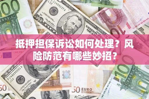 北京抵押担保诉讼如何处理？风险防范有哪些妙招？